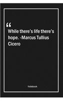 While there's life, there's hope. -Marcus Tullius Cicero