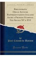 Bibliografia Delle Antiche Rappresentazioni Italiane Sacre E Profane Stampate Nei Secoli XV E XVI (Classic Reprint)