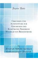 Urkunden Und ActenstÃ¼cke Zur Geschichte Des KurfÃ¼rsten Friedrich Wilhelm Von Brandenburg (Classic Reprint)