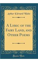 A Lyric of the Fairy Land, and Other Poems (Classic Reprint)