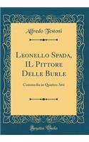 Leonello Spada, IL Pittore Delle Burle: Commedia in Quattro Atti (Classic Reprint)