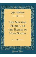 The Neutral French, or the Exiles of Nova Scotia (Classic Reprint)