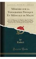 Mémoire Sur La Topographie Physique Et Médicale de Malte: Suivi de l'Histoire Des Maladies Qui Ont Régné Dans Cette Ville Parmi Les Troupes Françaises, Sur La Fin de l'An 6, Et Pendant Les Années 7 Et 8 (Cl