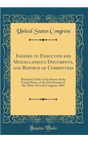 Indexes to Executive and Miscellaneous Documents, and Reports of Committees: Printed by Order of the Senate of the United States, at the First Session of the Thirty-Seventh Congress, 1861 (Classic Reprint): Printed by Order of the Senate of the United States, at the First Session of the Thirty-Seventh Congress, 1861 (Classic Reprint)