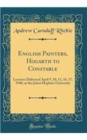 English Painters, Hogarth to Constable: Lectures Delivered April 9, 10, 11, 16, 17, 1940, at the Johns Hopkins University (Classic Reprint)