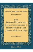Der Winter-Feldzug des Revolutionskrieges in Siebenbürgen in den Jahren 1848 und 1849 (Classic Reprint)