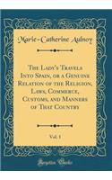 The Lady's Travels Into Spain, or a Genuine Relation of the Religion, Laws, Commerce, Customs, and Manners of That Country, Vol. 1 (Classic Reprint)