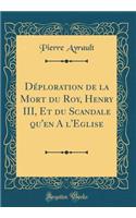 Déploration de la Mort du Roy, Henry III, Et du Scandale qu'en A l'Eglise (Classic Reprint)