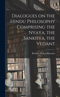 Dialogues on the Hindu Philosophy Comprising the Nyaya, the Sankhya, the Vedant