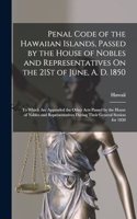 Penal Code of the Hawaiian Islands, Passed by the House of Nobles and Representatives On the 21St of June, A. D. 1850: To Which Are Appended the Other Acts Passed by the House of Nobles and Representatives During Their General Session for 1850