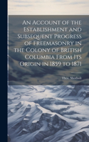 Account of the Establishment and Subsequent Progress of Freemasonry in the Colony of British Columbia From its Origin in 1859 to 1871