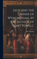 Jack and the Tanner of Wymondham, by the Author of 'mary Powell'