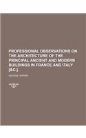 Professional Observations on the Architecture of the Principal Ancient and Modern Buildings in France and Italy [&C.].: (English)