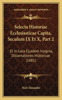 Selecta Historiae Ecclesiasticae Capita, Seculum IX Et X, Part 2: Et In Loca Ejusdem Insignia, Dissertationes Historicae (1681)(Latin)