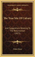 The True Site Of Calvary: And Suggestions Relating To The Resurrection (1871)