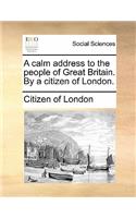 A Calm Address to the People of Great Britain. by a Citizen of London.