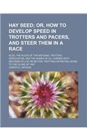 Hay Seed; Or, How to Develop Speed in Trotters and Pacers, and Steer Them in a Race. Also, the Rules of the National Trotting Association, and the Names of All Horses with Records of 230 or Better, Trotting or Pacing, Down to the Close of 1887