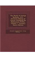 The Works of George Berkeley, D.D., Formerly Bishop of Cloyne: Including His Posthumous Works, Volume 1 - Primary Source Edition: Including His Posthumous Works, Volume 1 - Primary Source Edition