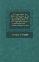 An Inquiry Into the Elective Franchise of the Freeholders Of, and the Rights of Election for the Corporate Counties in England and Wales ...