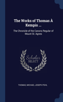 Works of Thomas À Kempis ...: The Chronicle of the Canons Regular of Mount St. Agnes