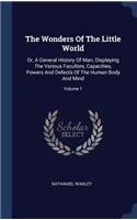 The Wonders Of The Little World: Or, A General History Of Man, Displaying The Various Faculties, Capacities, Powers And Defects Of The Human Body And Mind; Volume 1
