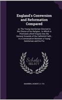 England's Conversion and Reformation Compared: or, The Young Gentleman Directed in the Choice of his Religion; to Which is Premised a Brief Enquiry Into the General Grounds of the Catholick Faith