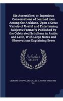Six Assemblies; or, Ingenious Conversations of Learned men Among the Arabians, Upon a Great Variety of Useful and Entertaining Subjects; Formerly Published by the Celebrated Schultens in Arabic and Latin, With Large Notes and Observations Explainin