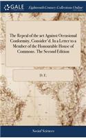 The Repeal of the ACT Against Occasional Conformity, Consider'd. in a Letter to a Member of the Honourable House of Commons. the Second Edition