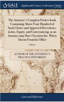 The Attorney's Compleat Pocket-Book Containing Above Four Hundred of Such Choice and Approved Precedents, in Law, Equity, and Conveyancing, as an Attorney May Have Occasion For, When Absent from His Office