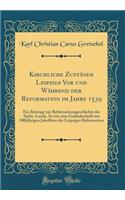 Kirchliche Zustände Leipzigs VOR Und Während Der Reformation Im Jahre 1539: Ein Beitrage Zur Reformationsgeschichte Der Sächs. Lande, So Wie Eine Gedenkschrift Zur 300jährigen Jubelfeier Der Leipziger Reformation (Classic Re