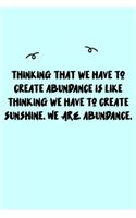 Thinking that we have to create abundance is like thinking we have to create sunshine. We ARE abundance. Journal