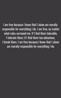 I am free because I know that I alone am morally responsible for everything I do. I am free, no matter what rules surround me. If I find them tolerable, I tolerate them; if I find them too obnoxious, I break them. I am free because I know that I al