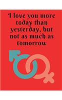 I love you more today than yesterday, but not as much as tomorrow.