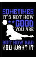 Sometimes It's Not How Good You Are But How Bad You Want It: Best volleyball quote journal notebook for multiple purpose like writing notes, plans and ideas. Best volleyball composition notebook for volleyball