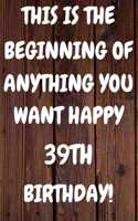 This Is The Beginning Of Anything You want Happy 39th Birthday: Funny 39th This is the beginning of anything you want happy birthday Gift Sunshine Journal / Notebook / Diary (6 x 9 - 110 Blank Lined Pages)