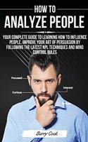 How to Analyze People: Your complete guide to learning how to influence people, improve your art of persuasion by following the latest NPL techniques and mind control rule