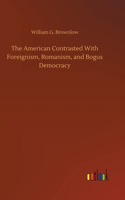 American Contrasted With Foreignism, Romanism, and Bogus Democracy