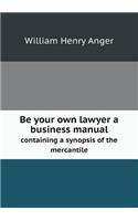 Be Your Own Lawyer a Business Manual Containing a Synopsis of the Mercantile