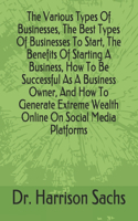 Various Types Of Businesses, The Best Types Of Businesses To Start, The Benefits Of Starting A Business, How To Be Successful As A Business Owner, And How To Generate Extreme Wealth Online On Social Media Platforms