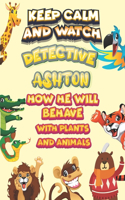 keep calm and watch detective Ashton how he will behave with plant and animals: A Gorgeous Coloring and Guessing Game Book for Ashton /gift for Ashton, toddlers kids