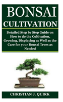 Bonsai Cultivation: Detailed Step by Step Guide on How to do the Cultivation, Growing, Displaying as Well as the Care for your Bonsai Trees as Needed