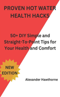 Proven Hot Water Health Hacks: 50+ DIY Simple and Straight-To-Point Tips for Your Health and Comfort