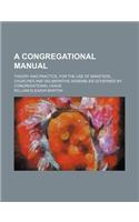 A Congregational Manual; Theory and Practice, for the Use of Ministers, Churches and Deliberative Assemblies Governed by Congregational Usage