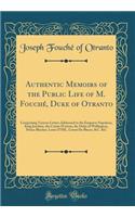Authentic Memoirs of the Public Life of M. Fouchï¿½, Duke of Otranto: Comprising Various Letters Addressed to the Emperor Napoleon, King Joachim, the Comte d'Artois, the Duke of Wellington, Prince Blucher, Louis XVIII., Count de Blacas, &c. &c