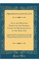 Acts and Resolves Passed by the General Court of Massachusetts, in the Year 1877: Together With the Constitution, the Messages of the Governor, List of the Civil Government, Changes of Names of Persons, Etc., Etc., Etc (Classic Reprint)
