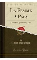 La Femme Ã? Papa: ComÃ©die-OpÃ©rette En 3 Actes (Classic Reprint)