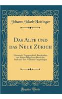 Das Alte und das Neue Zürich: Historisch-Topographisch Beschrieben mit Einem Wegweiser Durch die Stadt und Ihre Nächsten Umgebungen (Classic Reprint)