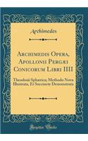 Archimedis Opera, Apollonii Pergï¿½i Conicorum Libri IIII: Theodosii Sphï¿½rica; Methodo Nova Illustrata, Et Succincte Demonstrata (Classic Reprint)