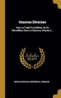 Oeuvres Diverses: Avec Le Traité Du Sublime, Ou Du Merveilleux Dans Le Discours, Volume 2...