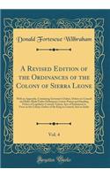 A Revised Edition of the Ordinances of the Colony of Sierra Leone, Vol. 4: With an Appendix, Containing Governors Orders, Orders-in-Council and Rules Made Under Ordinances; Letters Patent and Standing Orders of Legislative Council; Various Acts of